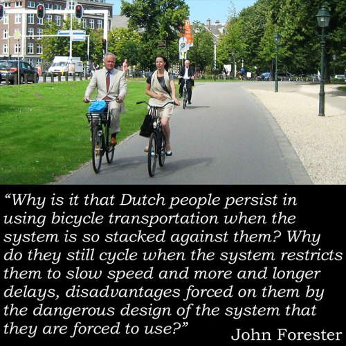 Photo of three smartly-dressed middle-aged professional-looking people, calmly, casually and efficiently riding bikes on a bike path, with stupid John Forester quote: "Why is it that Dutch people persist in using bicycle transportation when the system is so stacked against them? Why do they still cycle when the system restricts them to slow speed and more and longer delays, disadvantages forced on them by the dangerous design of the system that they are forced to use?"